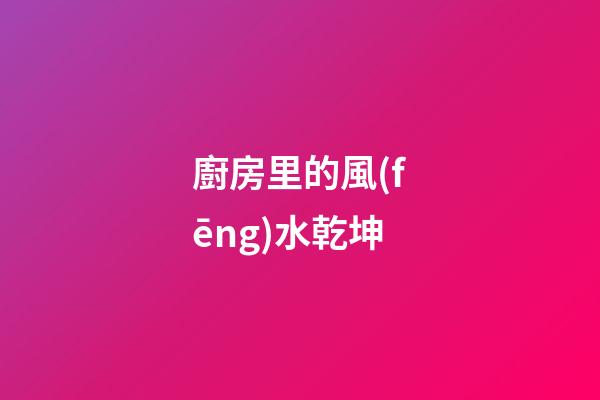 廚房里的風(fēng)水乾坤