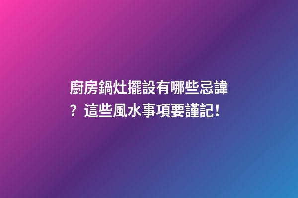 廚房鍋灶擺設有哪些忌諱？這些風水事項要謹記！