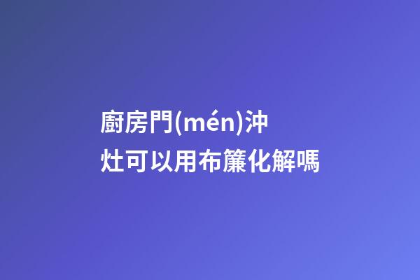 廚房門(mén)沖灶可以用布簾化解嗎