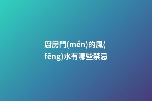 廚房門(mén)的風(fēng)水有哪些禁忌