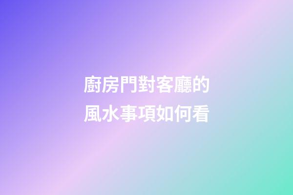 廚房門對客廳的風水事項如何看