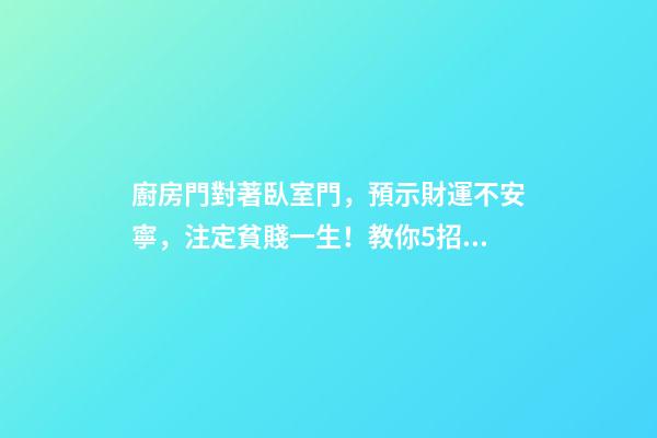 廚房門對著臥室門，預示財運不安寧，注定貧賤一生！教你5招化解