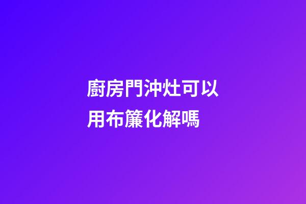 廚房門沖灶可以用布簾化解嗎