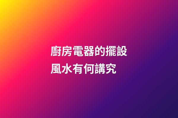 廚房電器的擺設風水有何講究