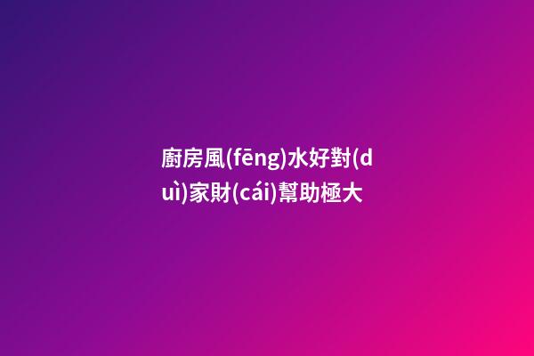 廚房風(fēng)水好對(duì)家財(cái)幫助極大