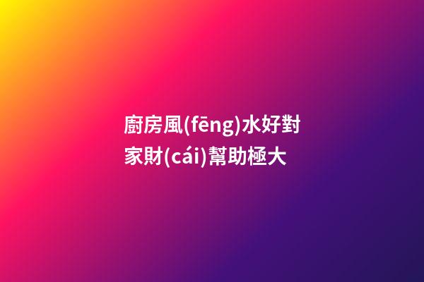 廚房風(fēng)水好對家財(cái)幫助極大