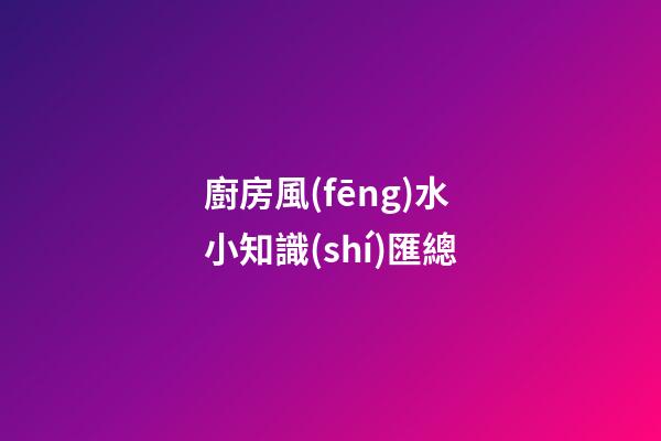 廚房風(fēng)水小知識(shí)匯總