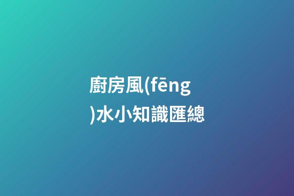 廚房風(fēng)水小知識匯總