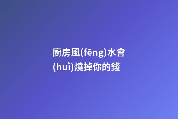 廚房風(fēng)水會(huì)燒掉你的錢