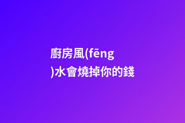 廚房風(fēng)水會燒掉你的錢