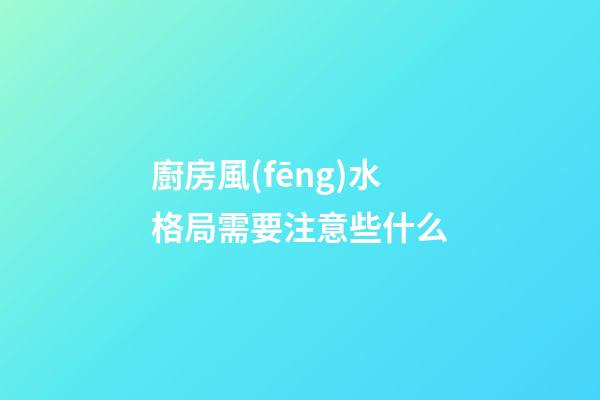 廚房風(fēng)水格局需要注意些什么