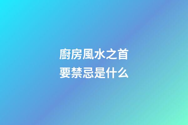 廚房風水之首要禁忌是什么