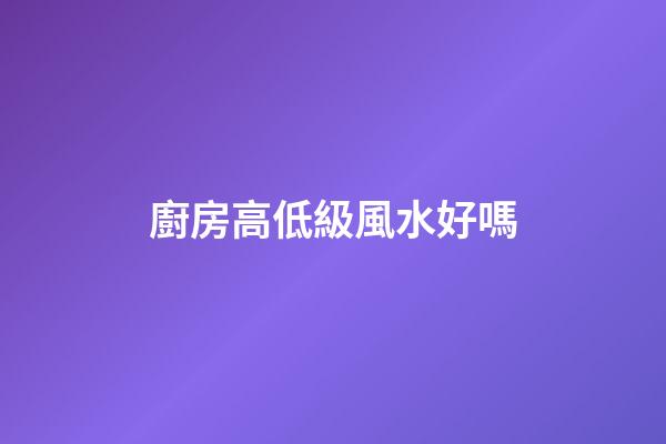 廚房高低級風水好嗎