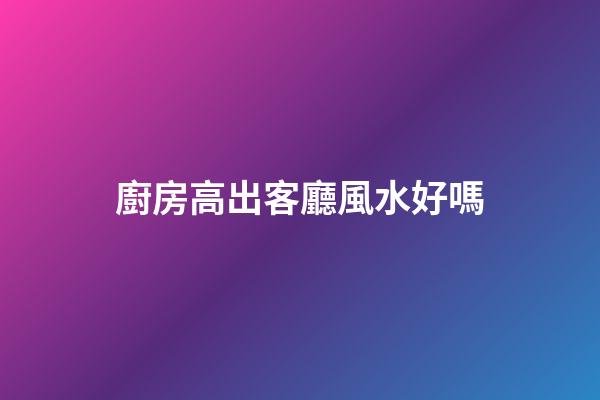 廚房高出客廳風水好嗎