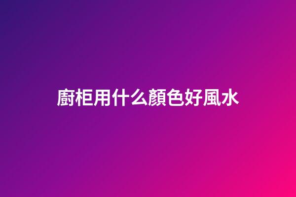 廚柜用什么顏色好風水
