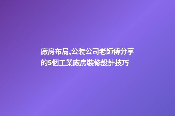 廠房布局,公裝公司老師傅分享的5個工業廠房裝修設計技巧-第1張-觀點-玄機派