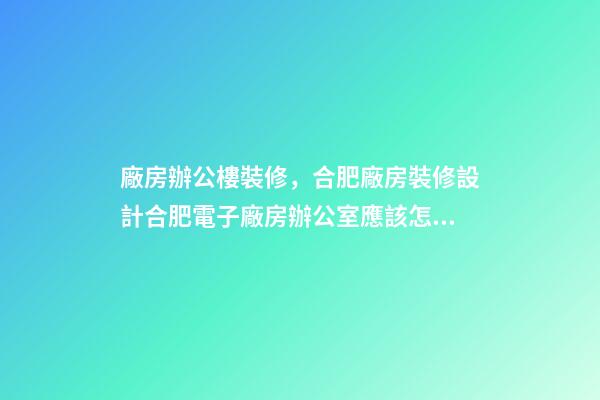 廠房辦公樓裝修，合肥廠房裝修設計合肥電子廠房辦公室應該怎么裝修呢-第1張-觀點-玄機派