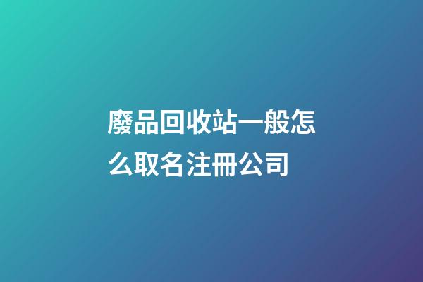 廢品回收站一般怎么取名注冊公司-第1張-公司起名-玄機(jī)派