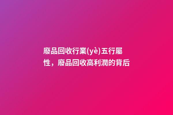 廢品回收行業(yè)五行屬性，廢品回收高利潤的背后-第1張-觀點-玄機(jī)派
