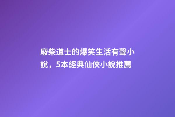 廢柴道士的爆笑生活有聲小說，5本經典仙俠小說推薦-第1張-觀點-玄機派