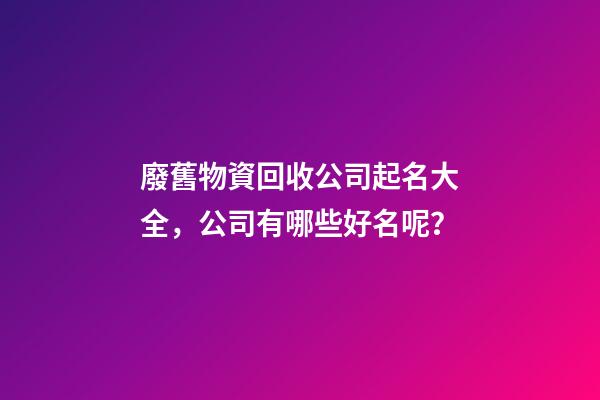 廢舊物資回收公司起名大全，公司有哪些好名呢？-第1張-公司起名-玄機派