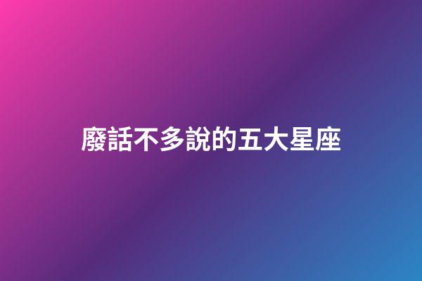 廢話不多說的五大星座-第1張-星座運勢-玄機派