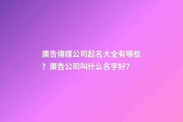 廣告傳媒公司起名大全有哪些？廣告公司叫什么名字好？