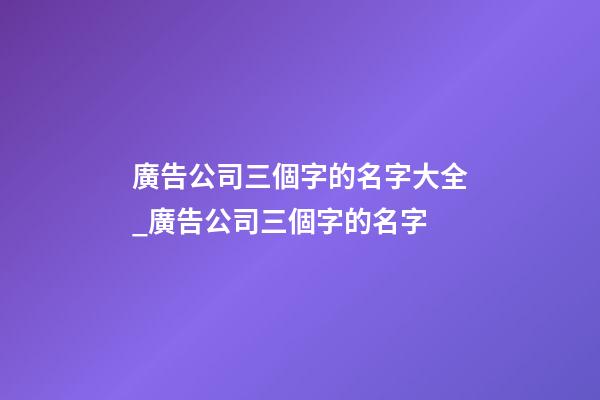 廣告公司三個字的名字大全_廣告公司三個字的名字-第1張-公司起名-玄機派