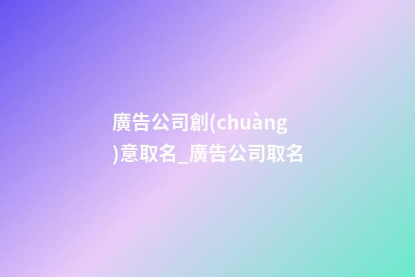 廣告公司創(chuàng)意取名_廣告公司取名-第1張-公司起名-玄機(jī)派