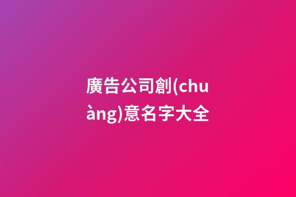 廣告公司創(chuàng)意名字大全-第1張-公司起名-玄機(jī)派