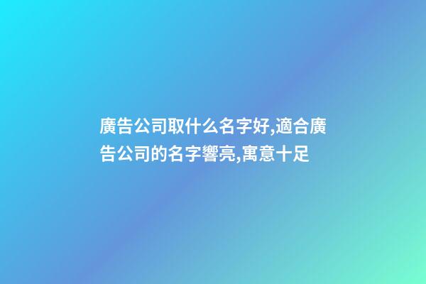 廣告公司取什么名字好,適合廣告公司的名字響亮,寓意十足-第1張-公司起名-玄機派