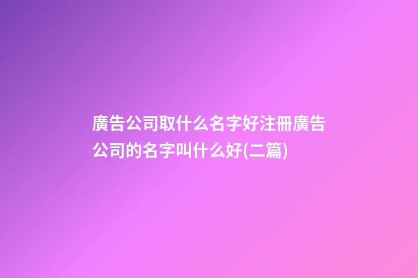 廣告公司取什么名字好注冊廣告公司的名字叫什么好(二篇)-第1張-公司起名-玄機派