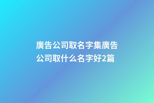 廣告公司取名字集廣告公司取什么名字好2篇-第1張-公司起名-玄機(jī)派