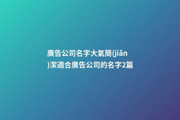 廣告公司名字大氣簡(jiǎn)潔適合廣告公司的名字2篇-第1張-公司起名-玄機(jī)派