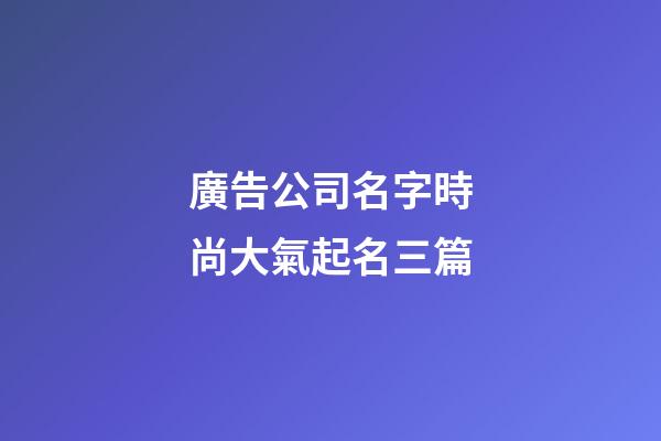 廣告公司名字時尚大氣起名三篇-第1張-公司起名-玄機派