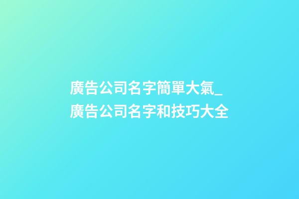 廣告公司名字簡單大氣_廣告公司名字和技巧大全-第1張-公司起名-玄機派