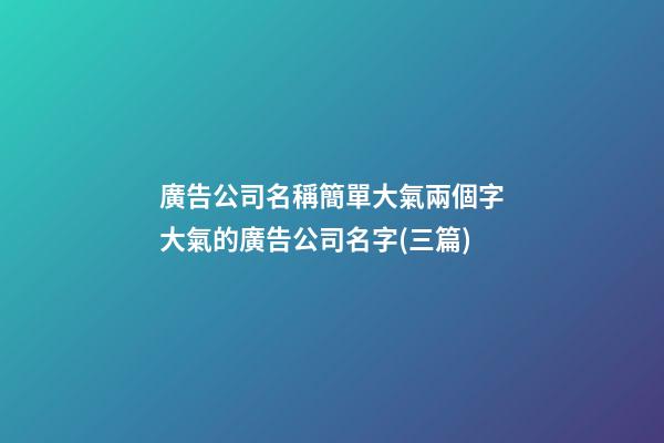 廣告公司名稱簡單大氣兩個字大氣的廣告公司名字(三篇)-第1張-公司起名-玄機派