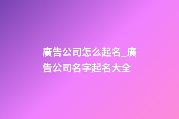 廣告公司怎么起名_廣告公司名字起名大全-第1張-公司起名-玄機派