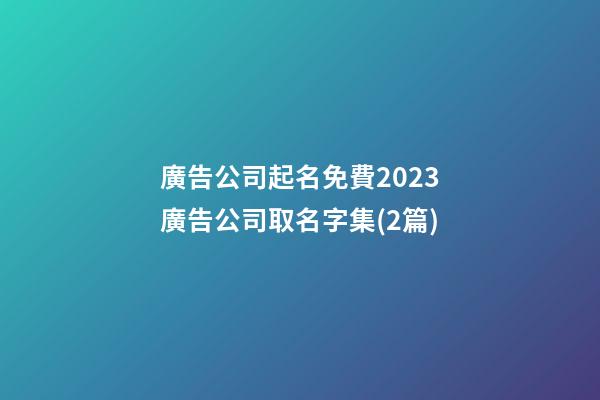 廣告公司起名免費2023廣告公司取名字集(2篇)-第1張-公司起名-玄機派