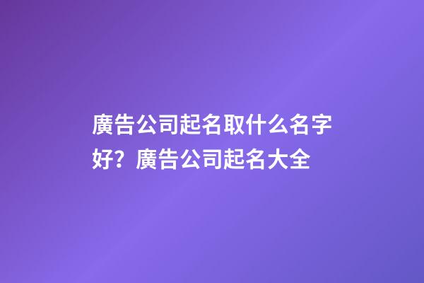 廣告公司起名取什么名字好？廣告公司起名大全-第1張-公司起名-玄機派