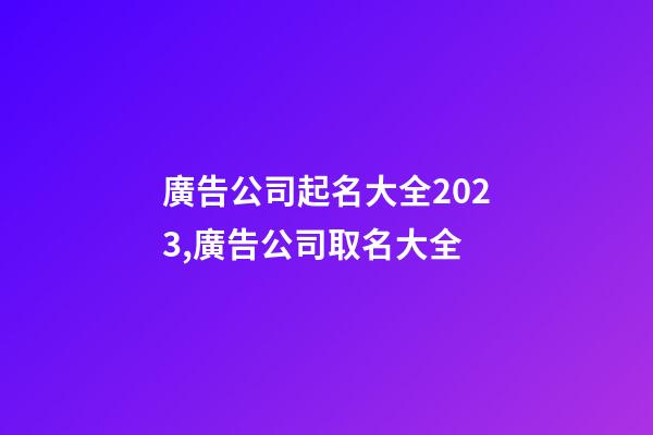 廣告公司起名大全2023,廣告公司取名大全