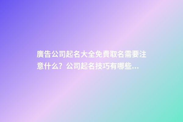 廣告公司起名大全免費取名需要注意什么？公司起名技巧有哪些？-第1張-公司起名-玄機派