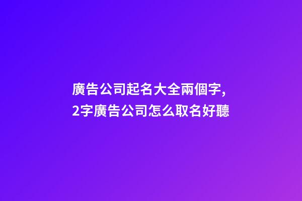 廣告公司起名大全兩個字,2字廣告公司怎么取名好聽-第1張-公司起名-玄機派