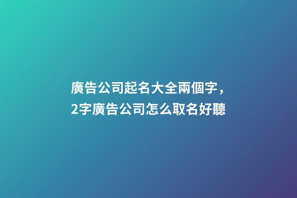 廣告公司起名大全兩個字，2字廣告公司怎么取名好聽-第1張-公司起名-玄機派