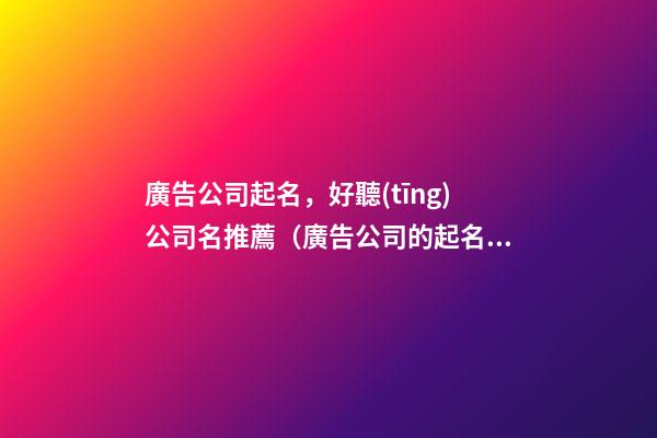 廣告公司起名，好聽(tīng)公司名推薦（廣告公司的起名）
