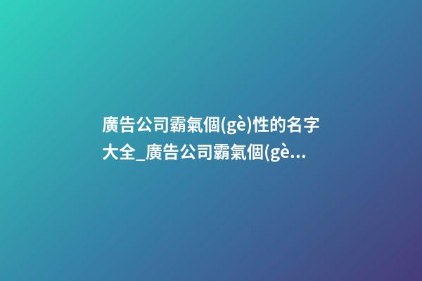廣告公司霸氣個(gè)性的名字大全_廣告公司霸氣個(gè)性的名字-第1張-公司起名-玄機(jī)派
