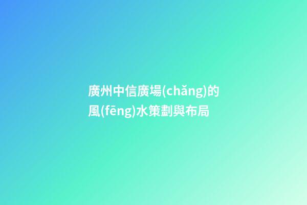 廣州中信廣場(chǎng)的風(fēng)水策劃與布局