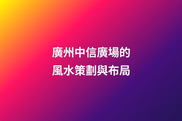 廣州中信廣場的風水策劃與布局