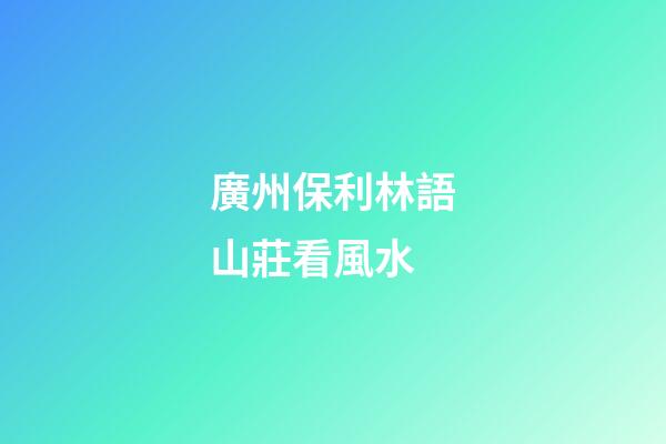 廣州保利林語山莊看風水