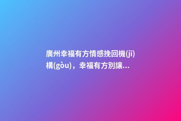 廣州幸福有方情感挽回機(jī)構(gòu)，幸福有方別讓性格不合成為掩蓋真正分手原因的借口-第1張-觀點(diǎn)-玄機(jī)派